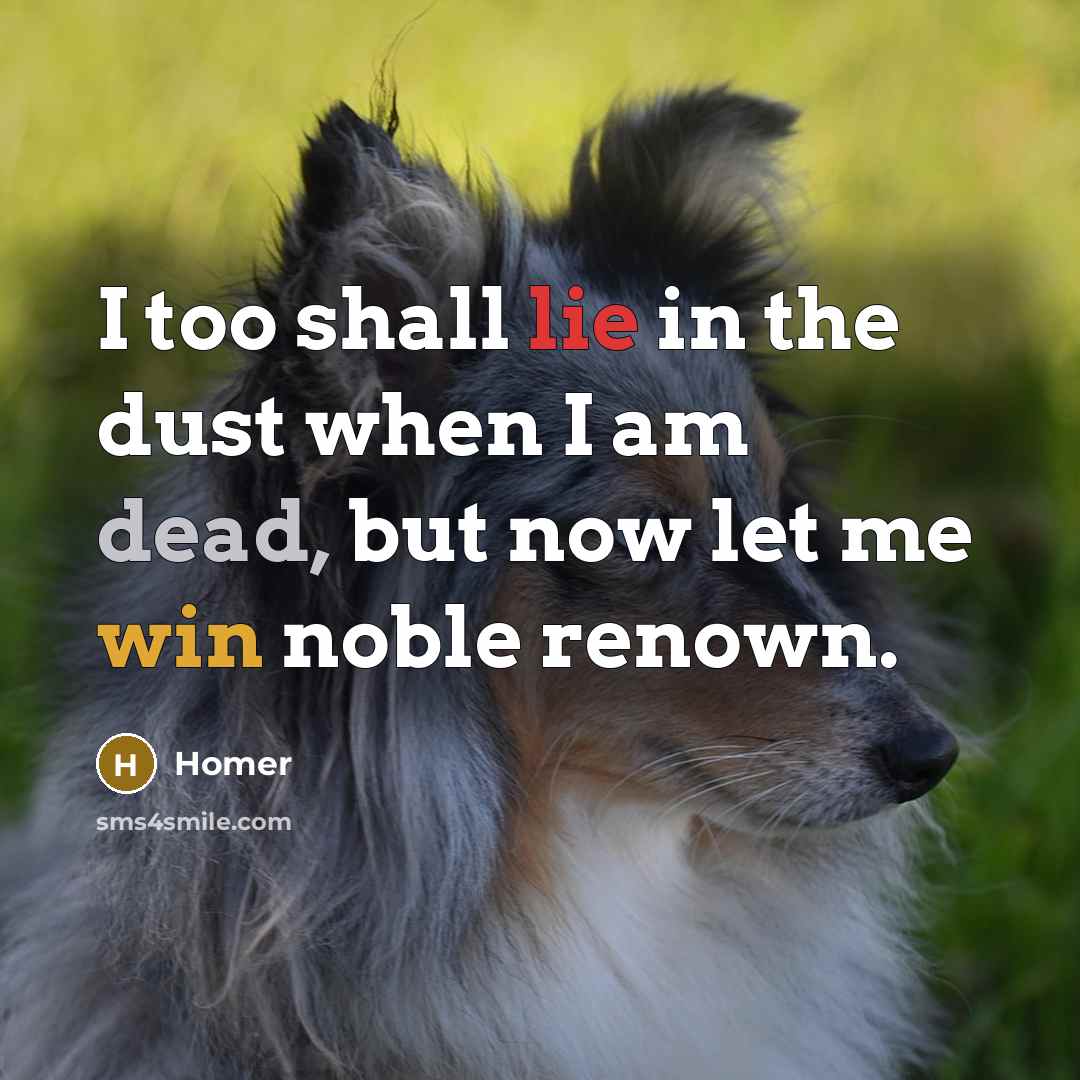 “I too shall lie in the dust when I am…” quote by Homer