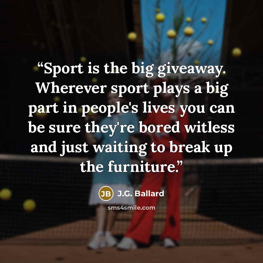 “Sport is the big giveaway. Wherever sport plays a big part in people's lives you can be sure they're bored witless and just waiting to break up the furniture.” quote by J.G. Ballard
