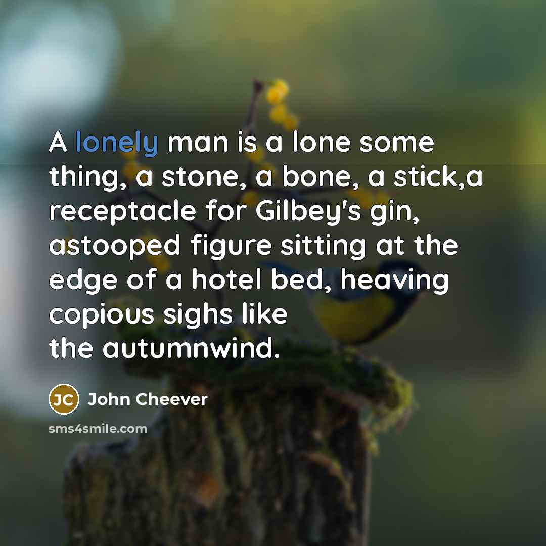 “A lonely man is a lone some thing, a stone,…” quote by John Cheever