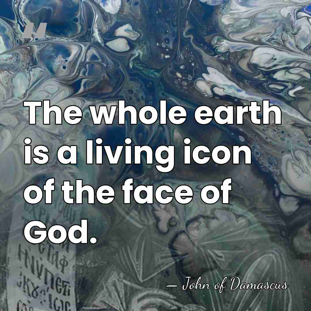 The whole earth is a living icon of the face of God. - John of Damascus