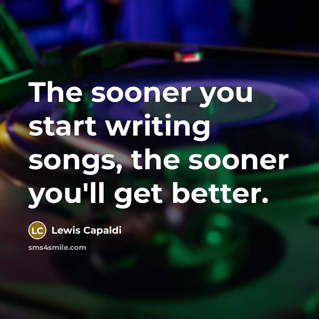 “The sooner you start writing songs, the sooner you'll get…” quote by Lewis Capaldi
