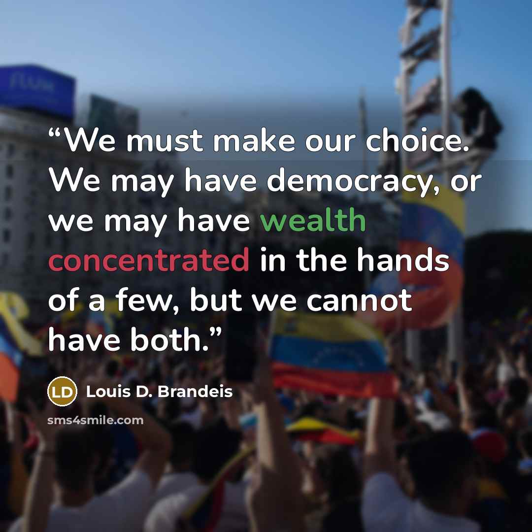“We must make our choice. We may have democracy, or we may have wealth concentrated in the hands of a few, but we cannot have both.” quote by Louis D. Brandeis