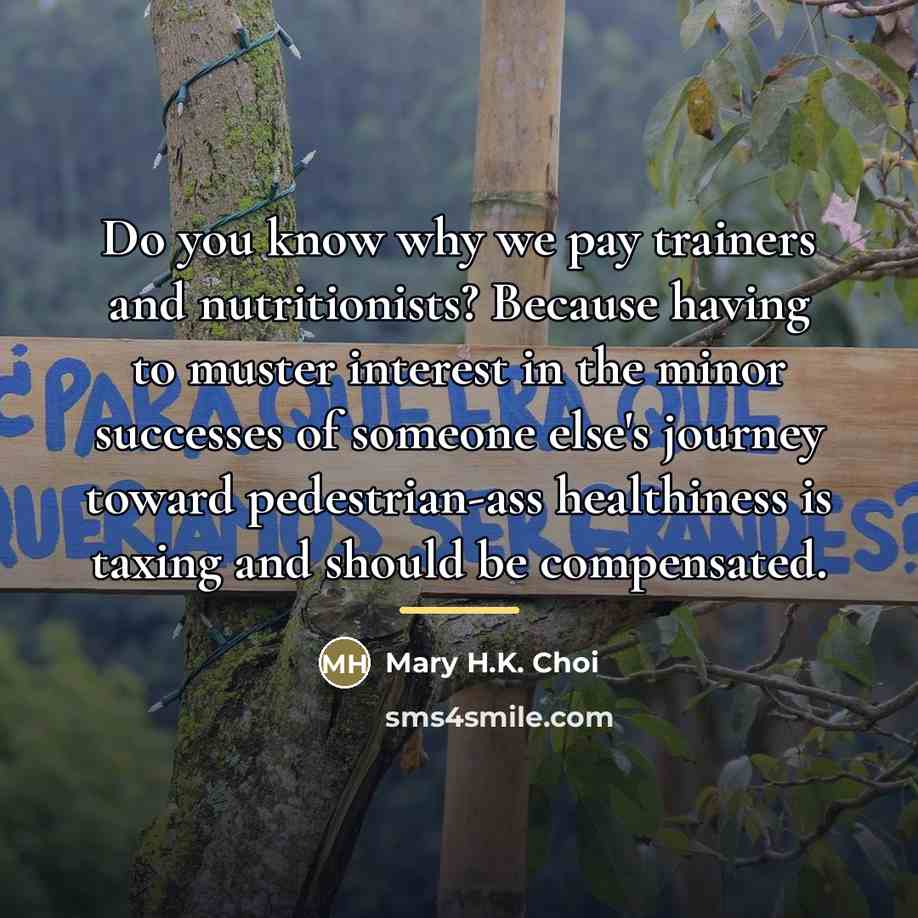 “Do you know why we pay trainers and nutritionists? Because…” quote by Mary H.K. Choi