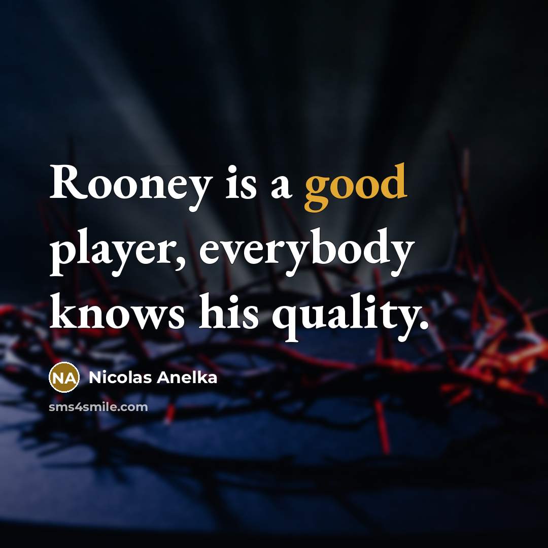 “Rooney is a good player, everybody knows his quality.…” quote by Nicolas Anelka