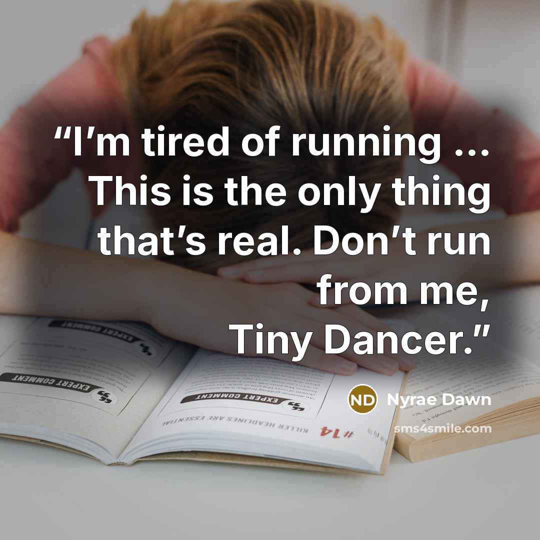 “I’m tired of running … This is the only thing that’s real. Don’t run from me, Tiny Dancer.” quote by Nyrae Dawn