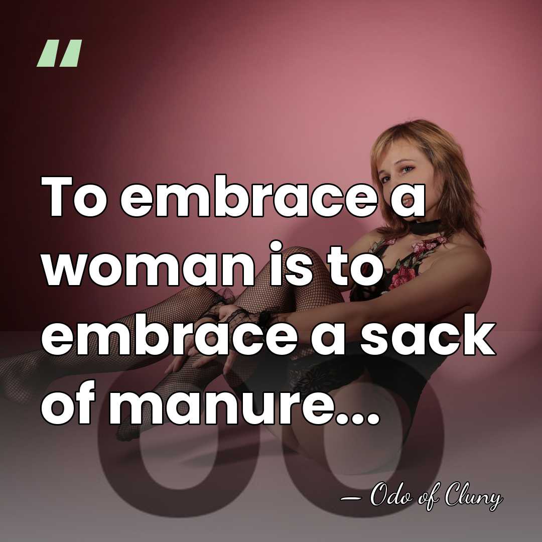 To embrace a woman is to embrace a sack of manure... - Odo of Cluny