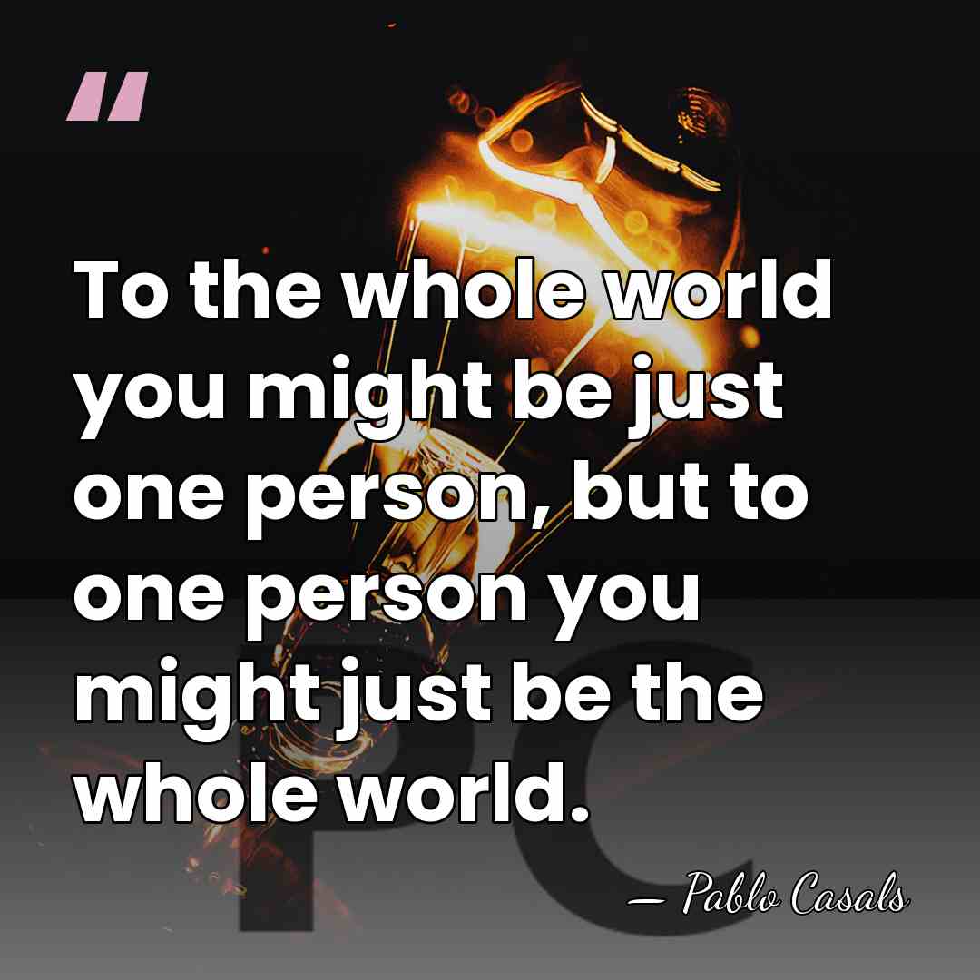 To the whole world you might be just one person, but to&hellip; - Pablo Casals