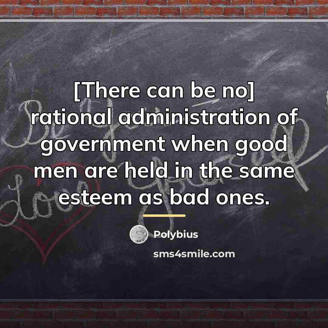 “[There can be no] rational administration of government when good…” quote by Polybius