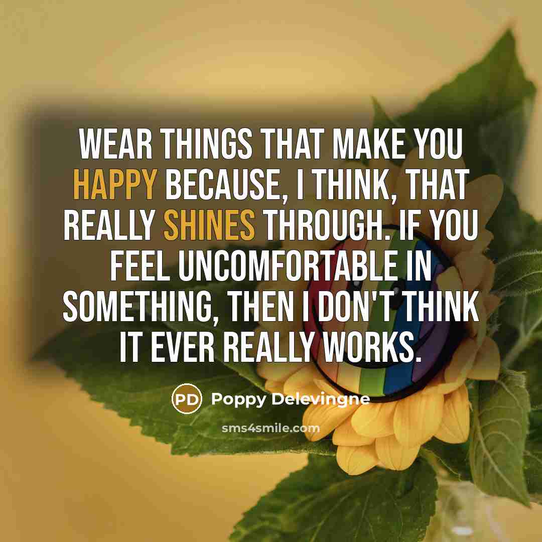 “Wear things that make you happy because, I think, that really shines through. If you feel uncomfortable in something, then I don't think it ever really works.” quote by Poppy Delevingne