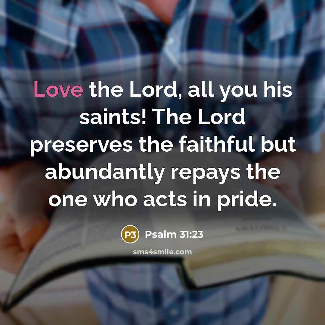 “Love the Lord, all you his saints! The Lord preserves the faithful but abundantly repays the one who acts in pride.” quote by Psalm 31:23