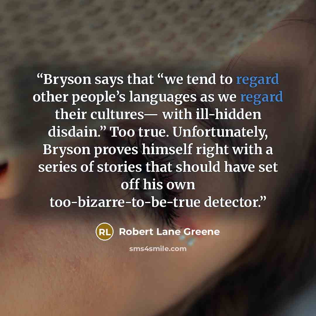 “Bryson says that “we tend to regard other people’s languages as we regard their cultures— with ill-hidden disdain.” Too true. Unfortunately, Bryson proves himself right with a series of stories that should have set off his own too-bizarre-to-be-true detector.” quote by Robert Lane Greene