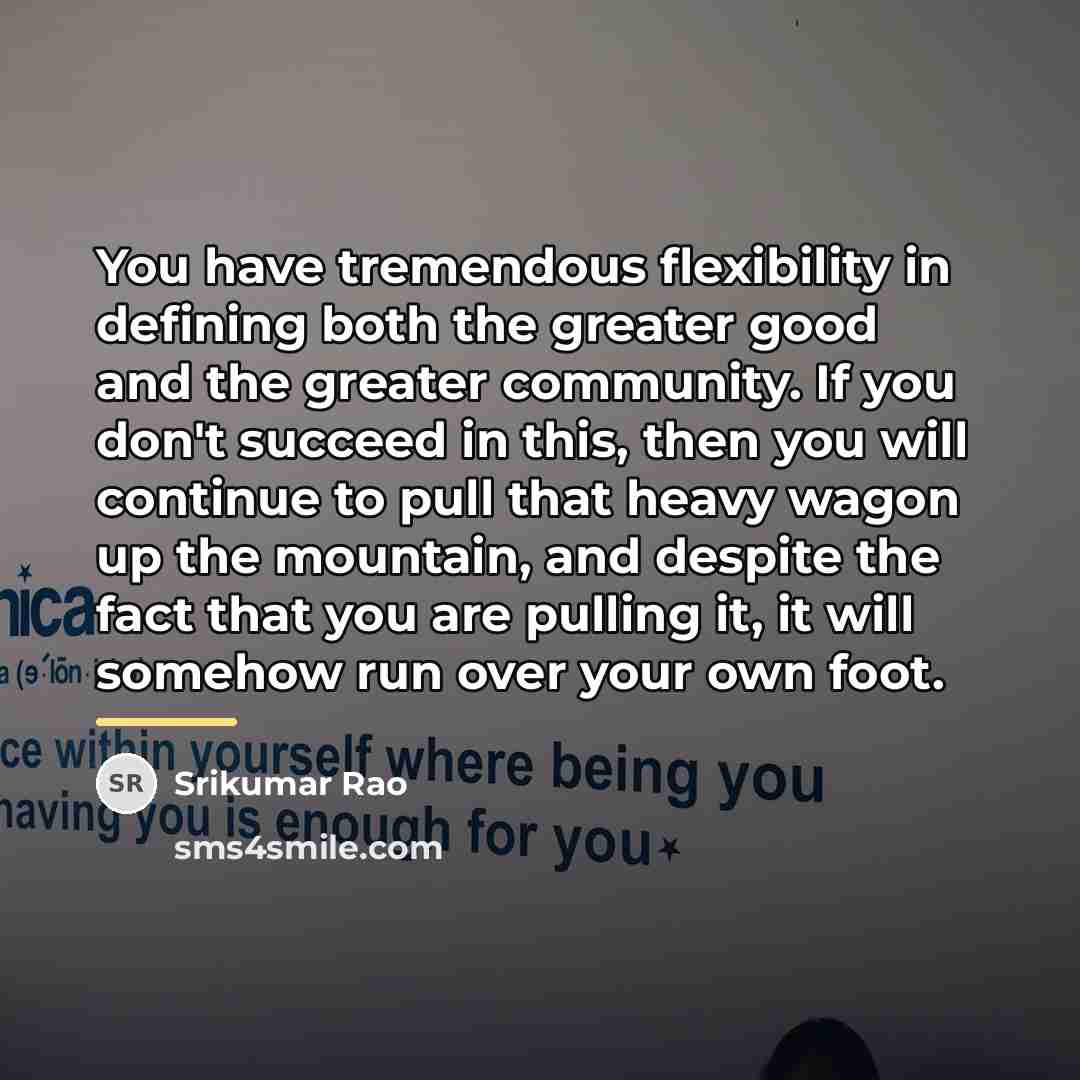 “You have tremendous flexibility in defining both the greater good…” quote by Srikumar Rao