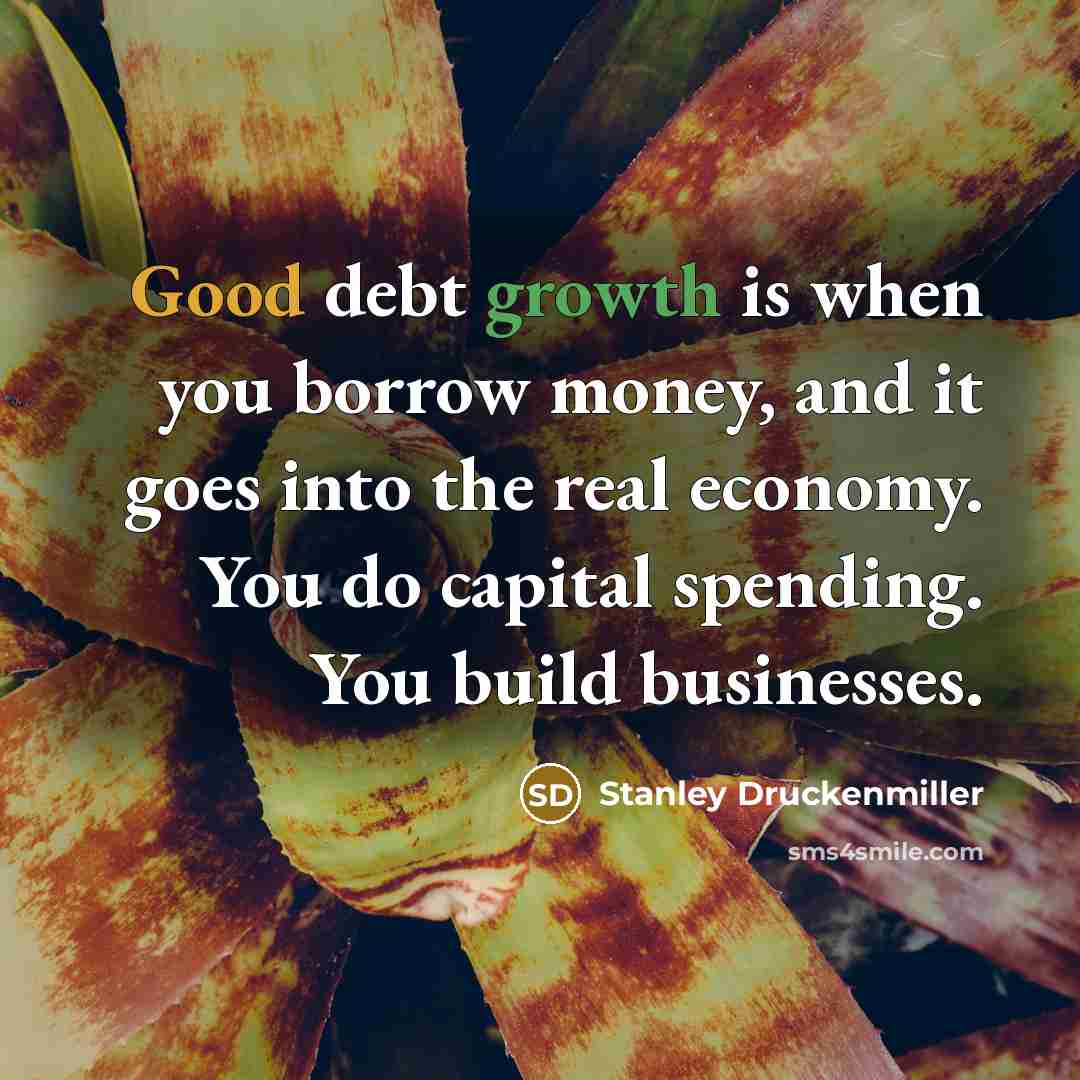 “Good debt growth is when you borrow money, and it…” quote by Stanley Druckenmiller