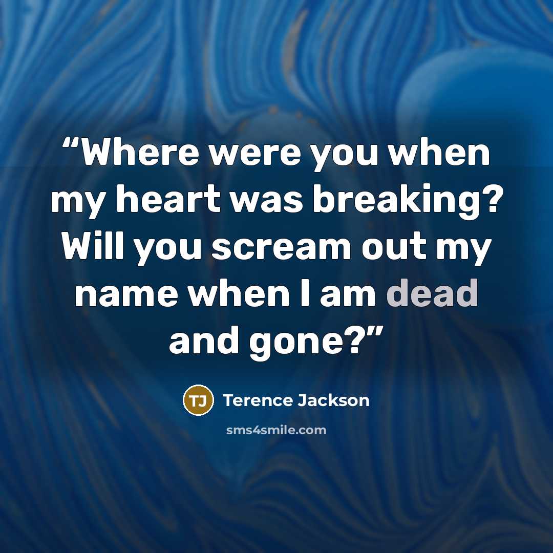 “Where were you when my heart was breaking? Will you scream out my name when I am dead and gone?” quote by Terence Jackson
