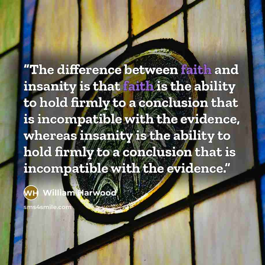 “The difference between faith and insanity is that faith is the ability to hold firmly to a conclusion that is incompatible with the evidence, whereas insanity is the ability to hold firmly to a conclusion that is incompatible with the evidence.” quote by William Harwood