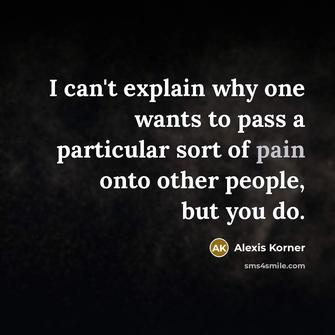 “I can't explain why one wants to pass a particular sort of pain onto other people, but you do.” quote by Alexis Korner
