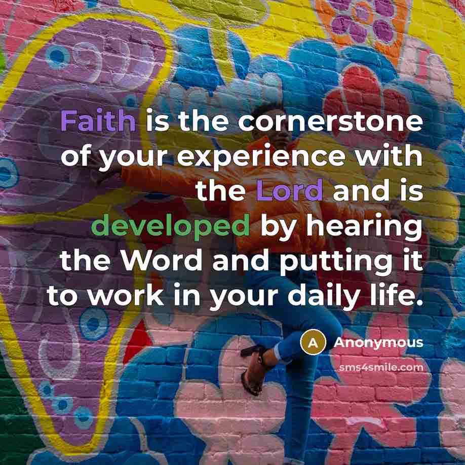 “Faith is the cornerstone of your experience with the Lord and is developed by hearing the Word and putting it to work in your daily life.” quote by Anonymous