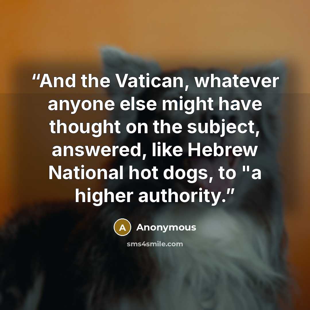 “And the Vatican, whatever anyone else might have thought on the subject, answered, like Hebrew National hot dogs, to "a higher authority.” quote by Anonymous
