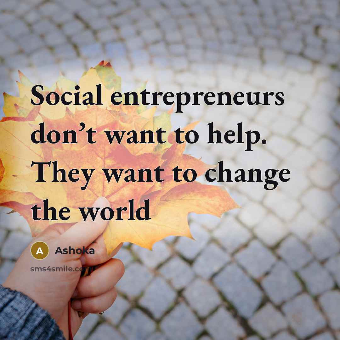 “Social entrepreneurs don’t want to help. They want to change…” quote by Ashoka
