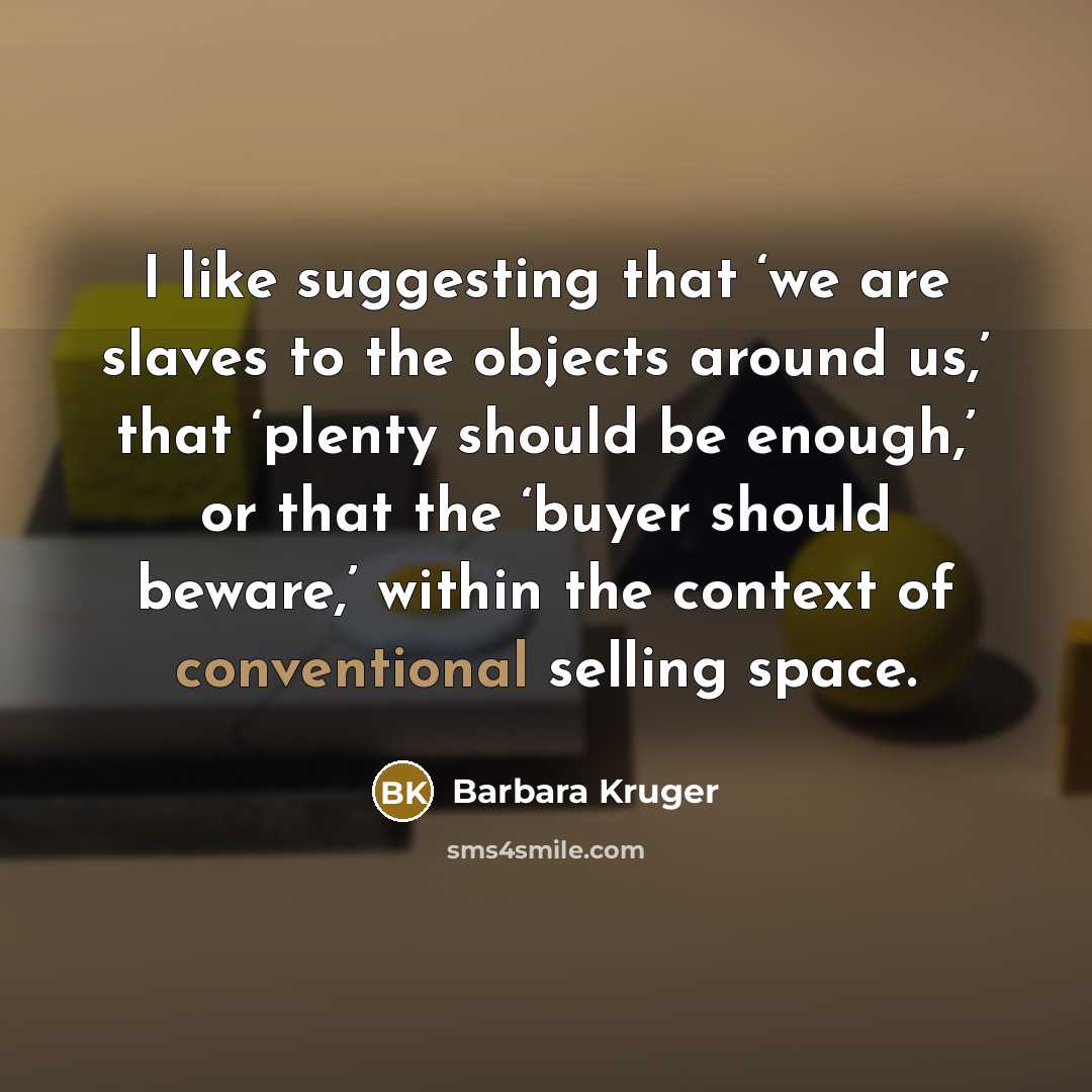 “I like suggesting that ‘we are slaves to the objects…” quote by Barbara Kruger