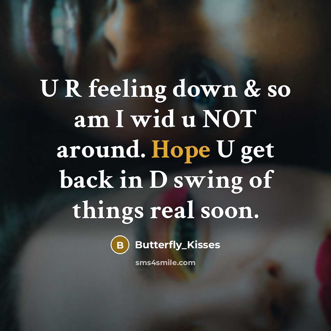 “U R feeling down & so am I wid u NOT around. Hope U get back in D swing of things real soon.” quote by Butterfly_Kisses