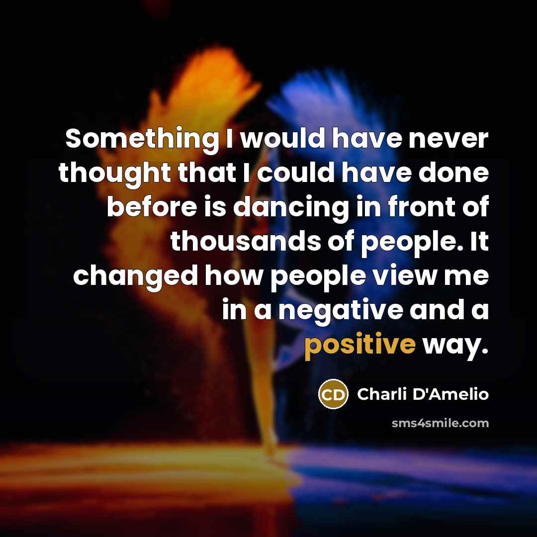 “Something I would have never thought that I could have done before is dancing in front of thousands of people. It changed how people view me in a negative and a positive way.” quote by Charli D'Amelio