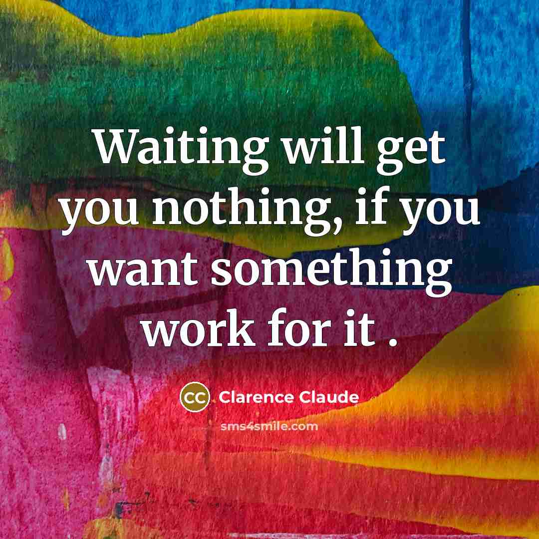 “Waiting will get you nothing, if you want something work…” quote by Clarence Claude
