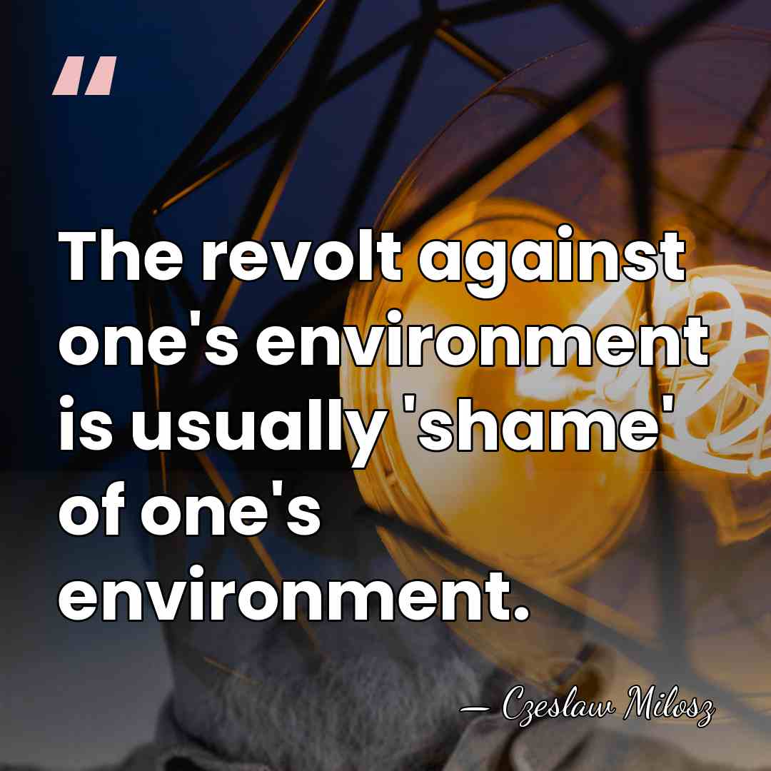 The revolt against one's environment is usually 'shame' of one's environment. - Czeslaw Milosz
