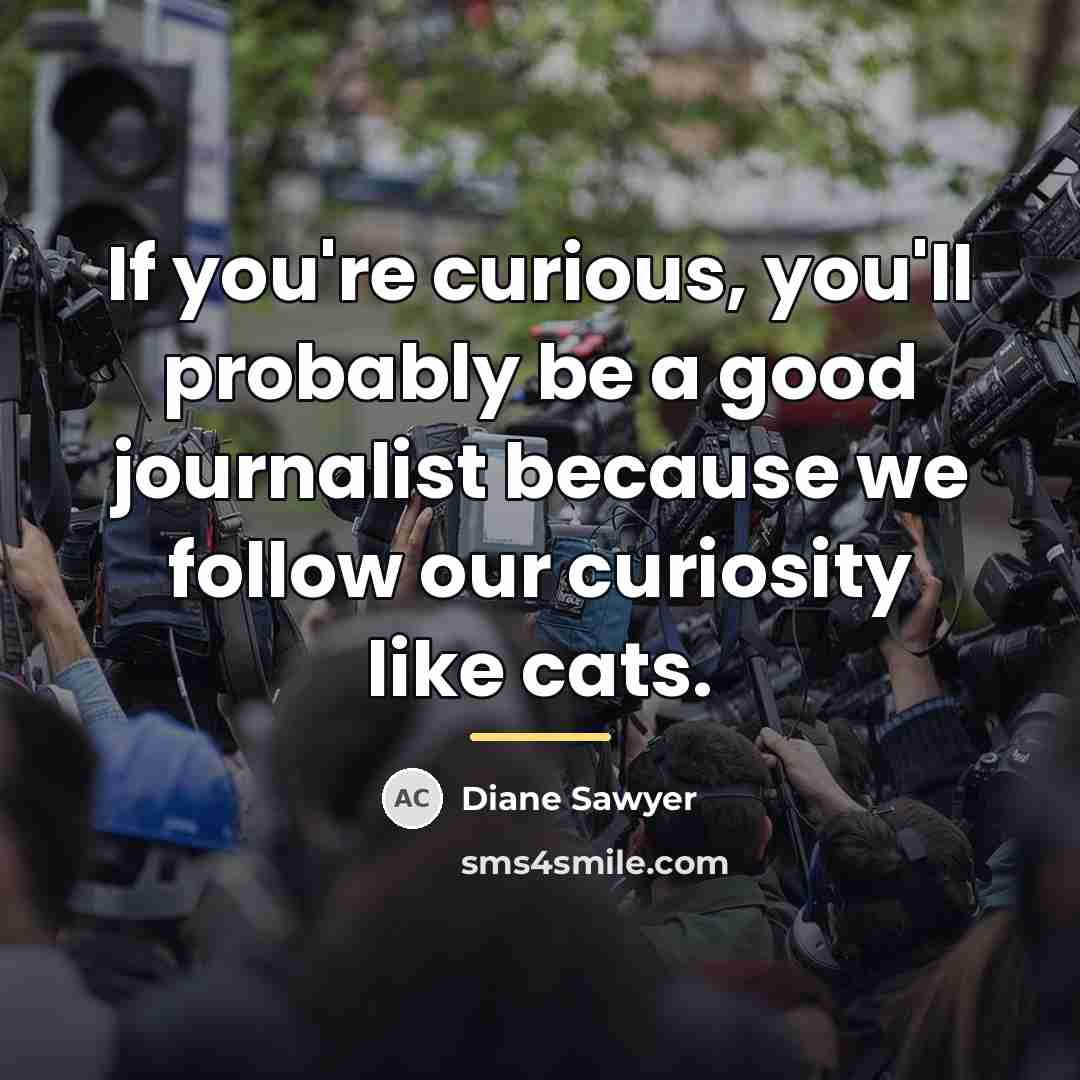 “If you're curious, you'll probably be a good journalist because…” quote by Diane Sawyer