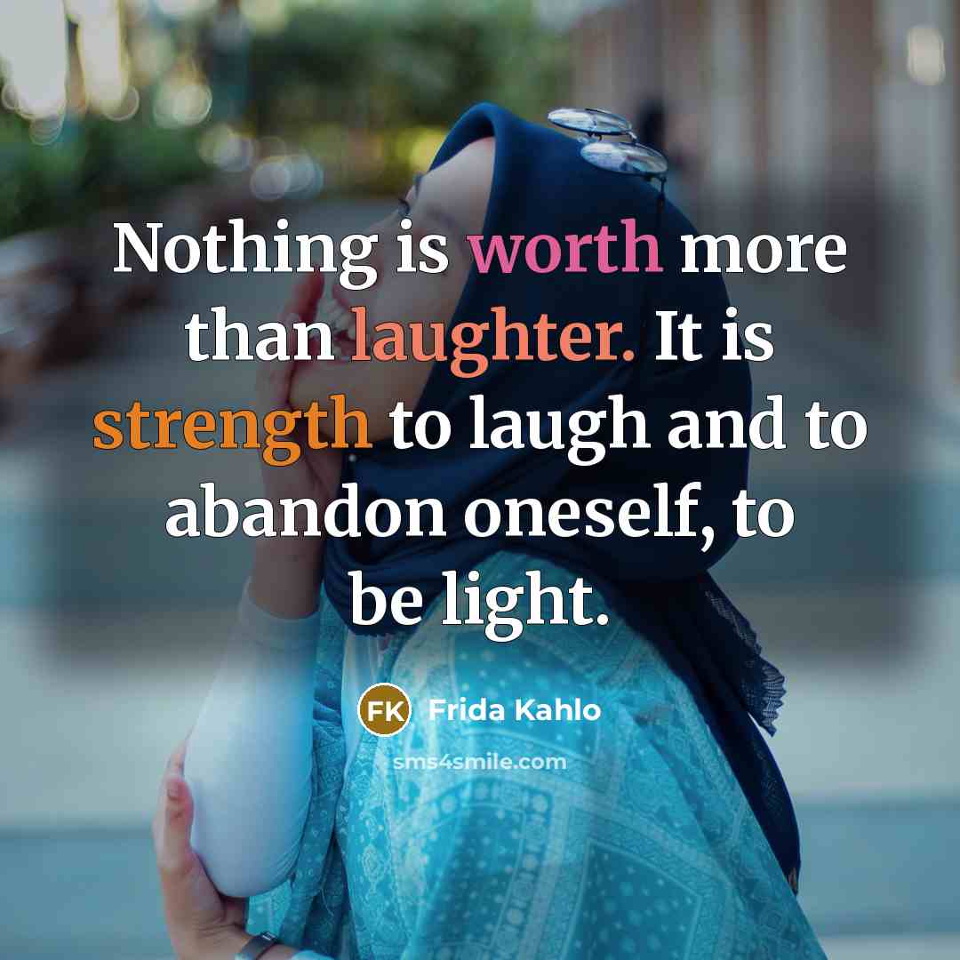 “Nothing is worth more than laughter. It is strength to laugh and to abandon oneself, to be light.” quote by Frida Kahlo