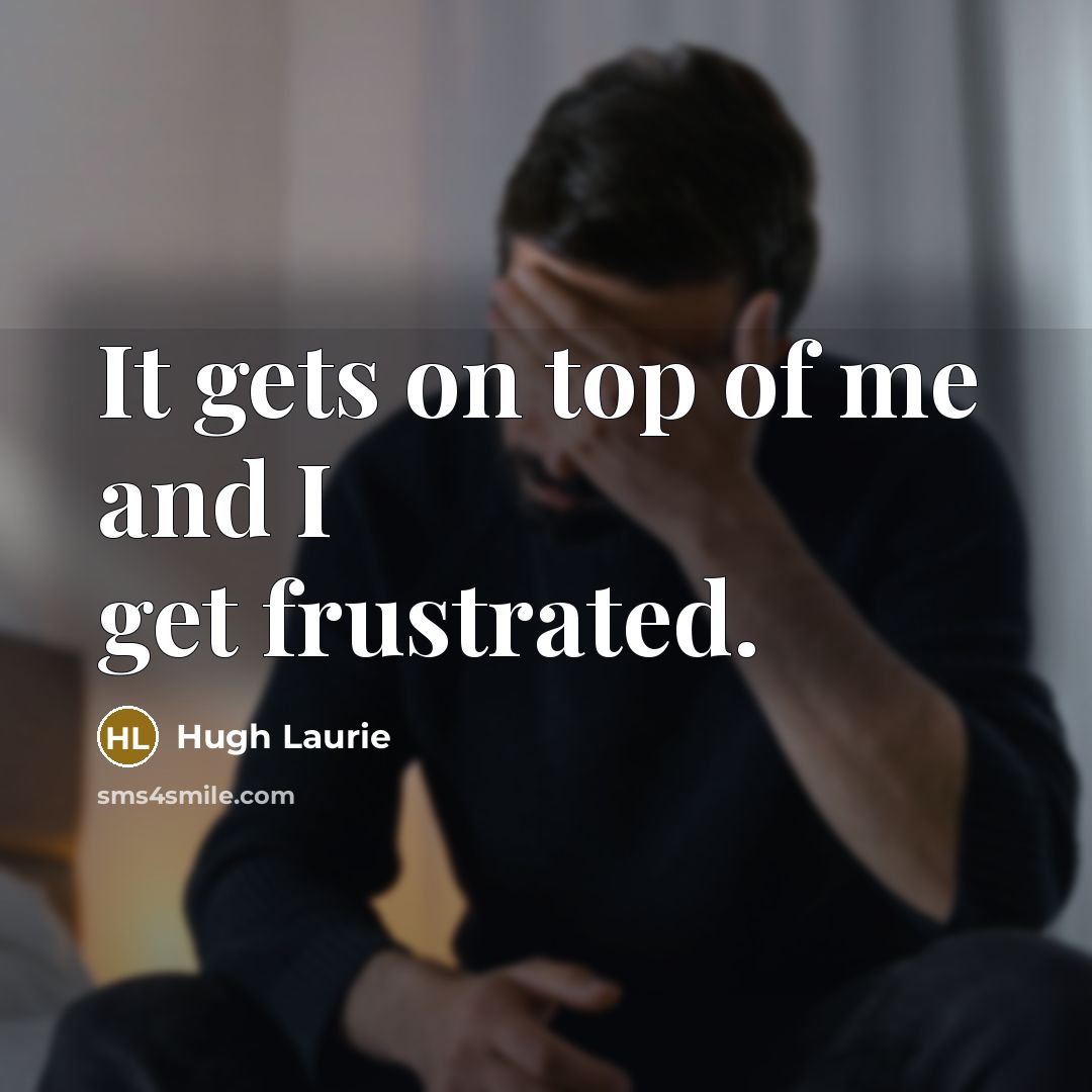 “It gets on top of me and I get frustrated.…” quote by Hugh Laurie
