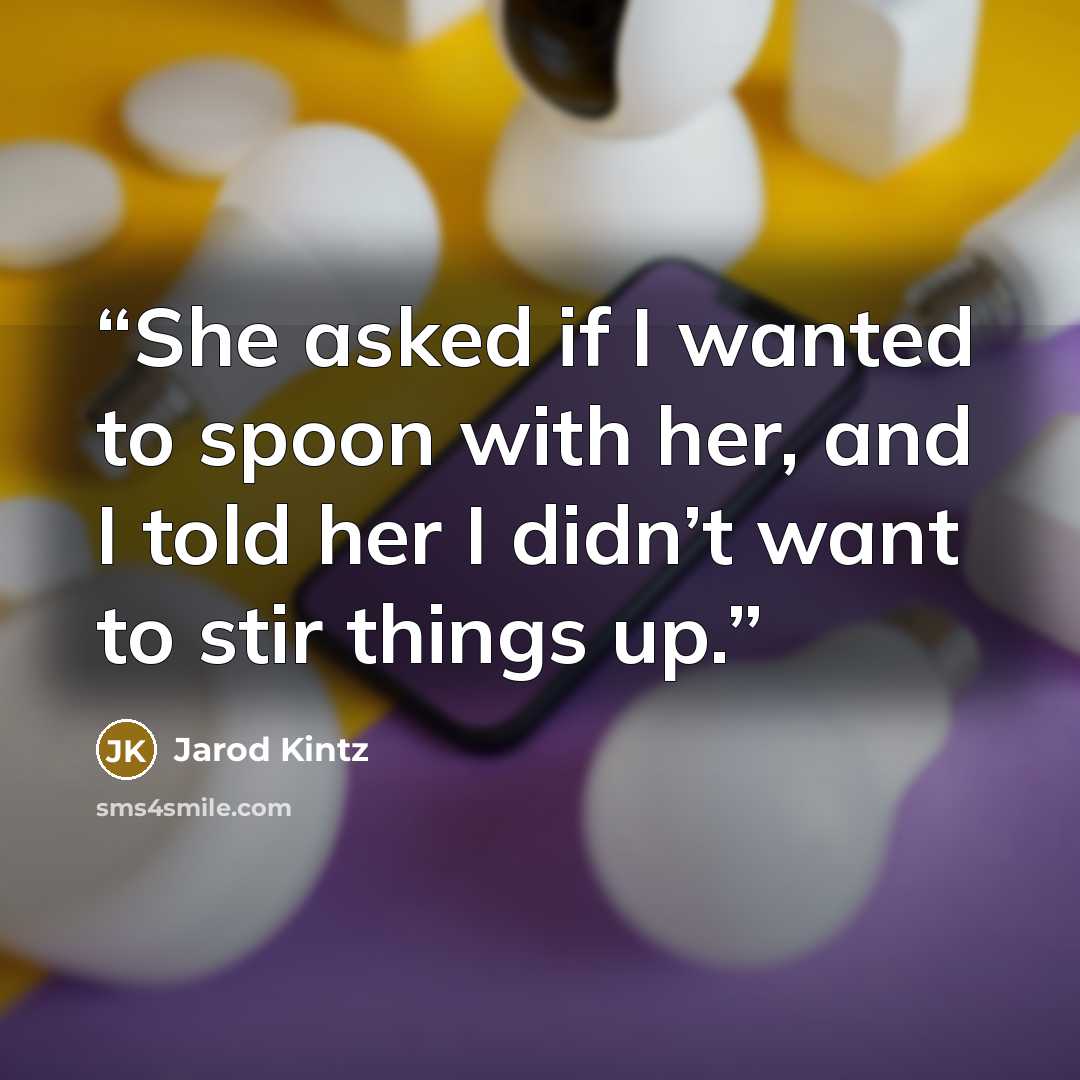 “She asked if I wanted to spoon with her, and I told her I didn’t want to stir things up.” quote by Jarod Kintz