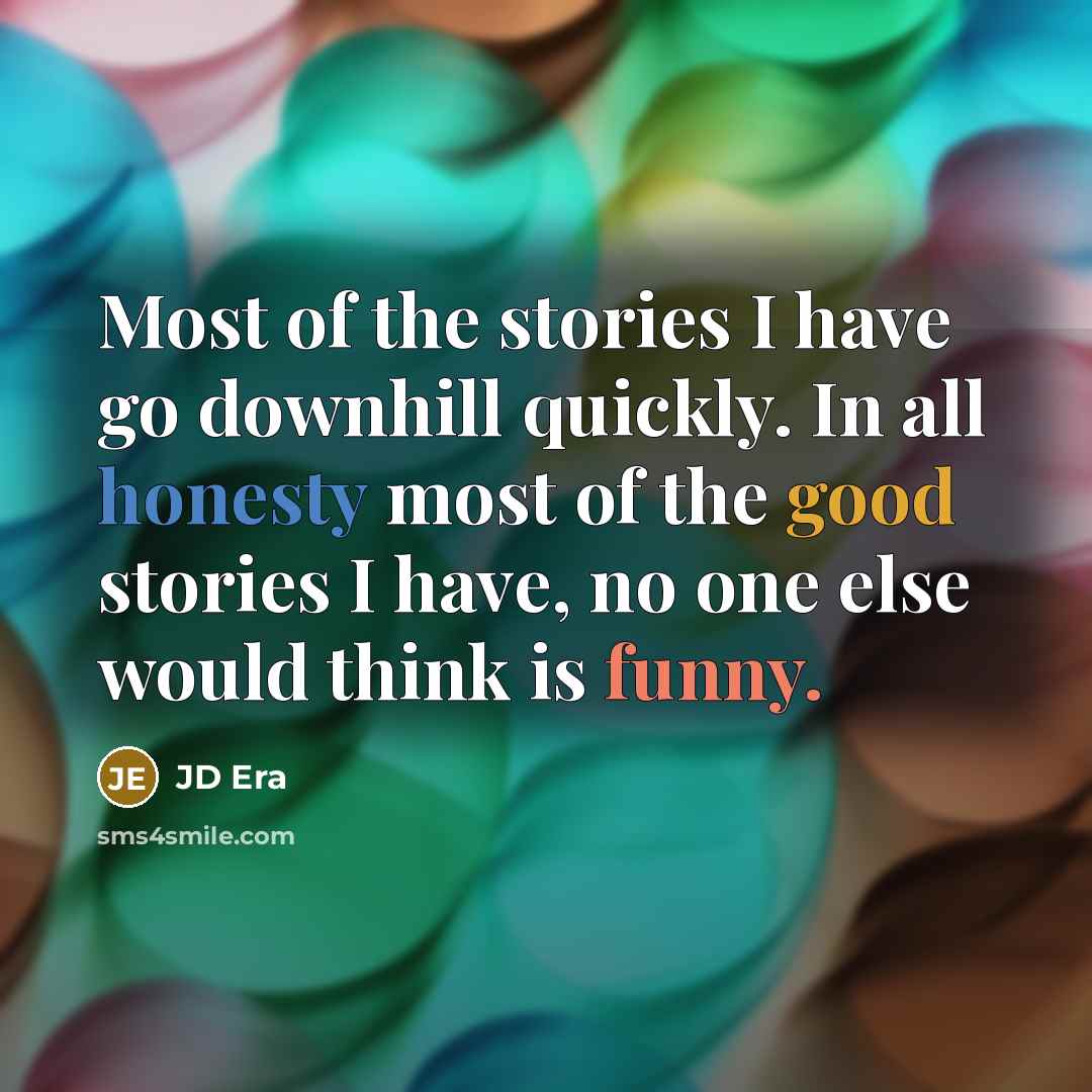 “Most of the stories I have go downhill quickly. In all honesty most of the good stories I have, no one else would think is funny.” quote by JD Era