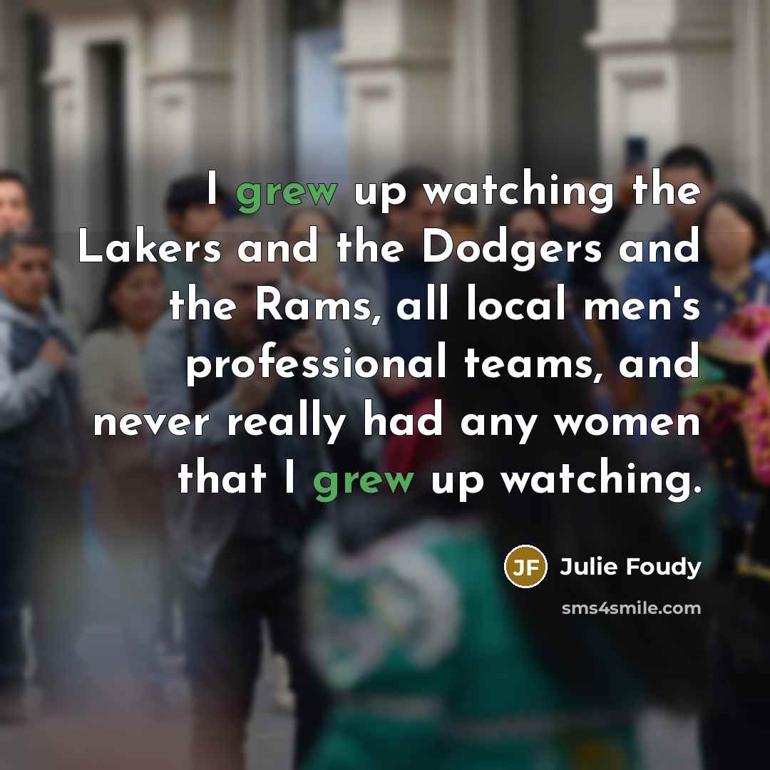 “I grew up watching the Lakers and the Dodgers and…” quote by Julie Foudy