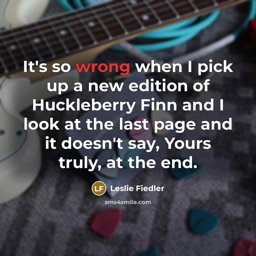 “It's so wrong when I pick up a new edition of Huckleberry Finn and I look at the last page and it doesn't say, Yours truly, at the end.” quote by Leslie Fiedler