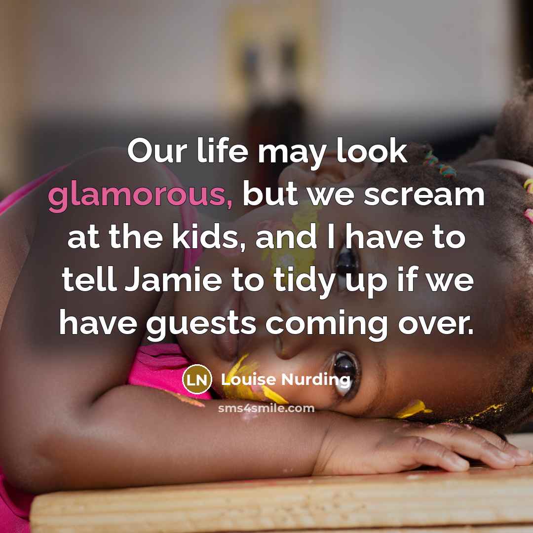 “Our life may look glamorous, but we scream at the kids, and I have to tell Jamie to tidy up if we have guests coming over.” quote by Louise Nurding