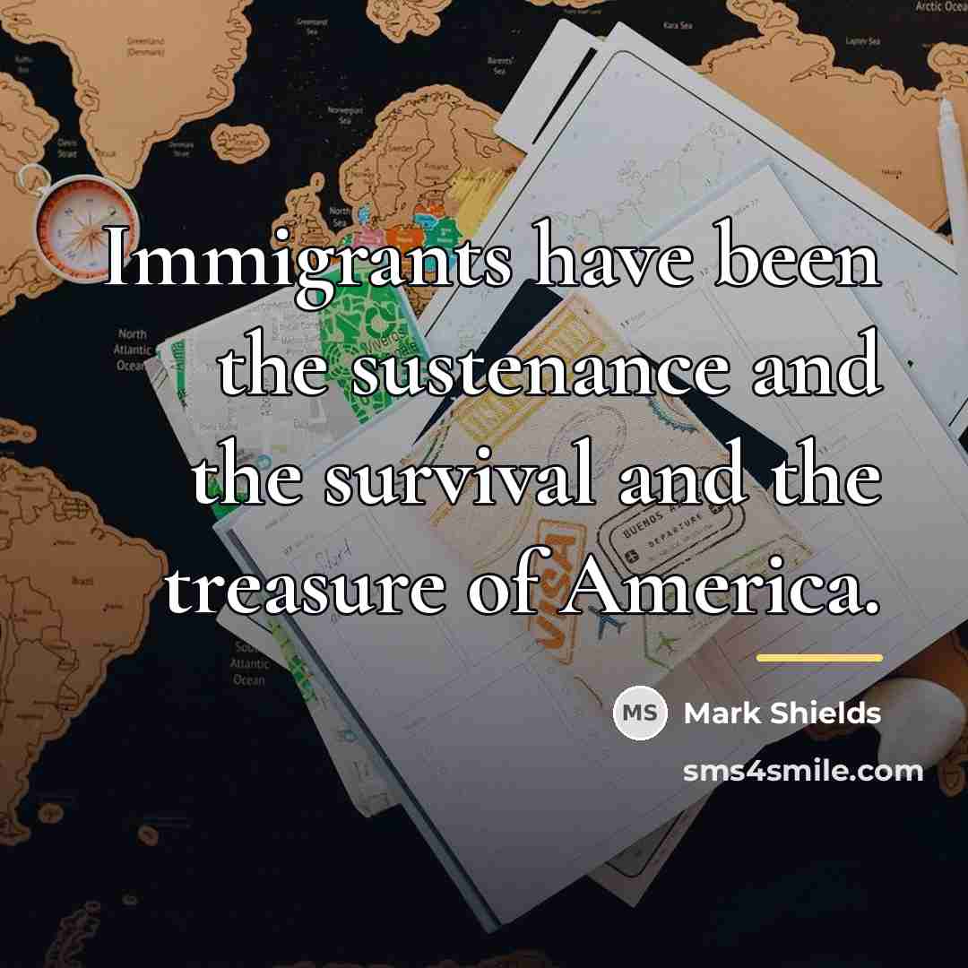 “Immigrants have been the sustenance and the survival and the…” quote by Mark Shields