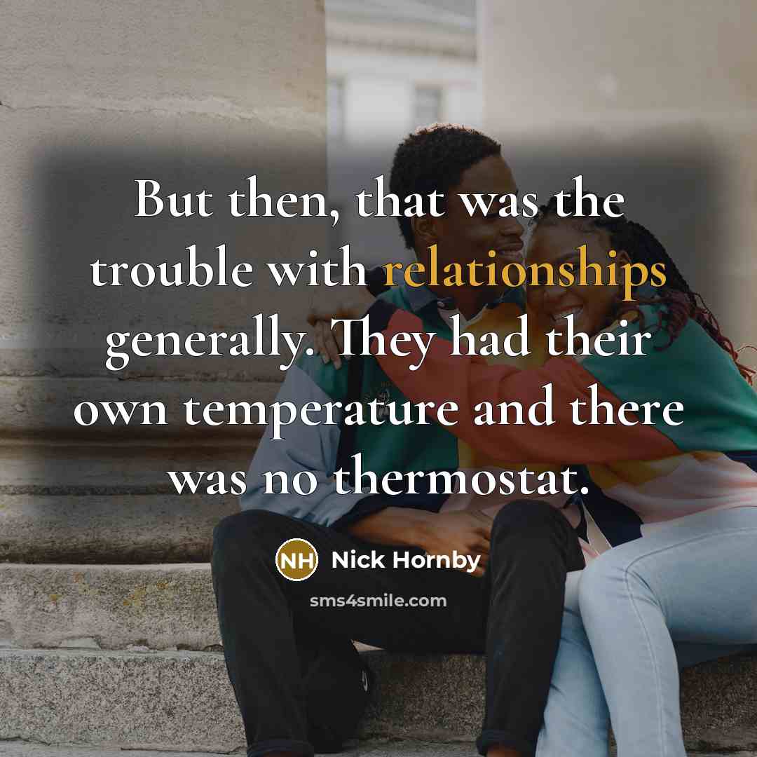 “But then, that was the trouble with relationships generally. They had their own temperature and there was no thermostat.” quote by Nick Hornby