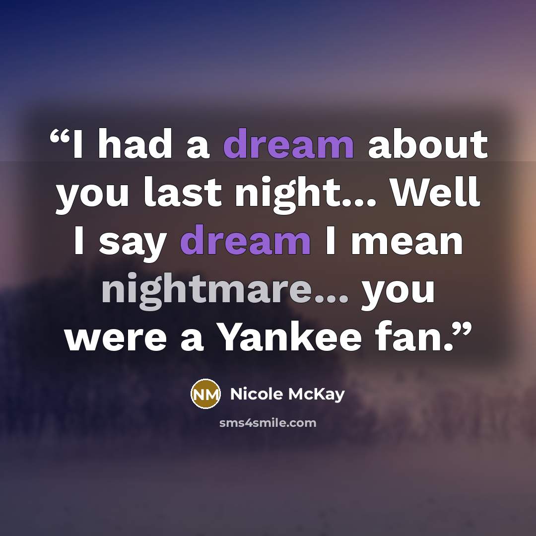 “I had a dream about you last night... Well I say dream I mean nightmare... you were a Yankee fan.” quote by Nicole McKay