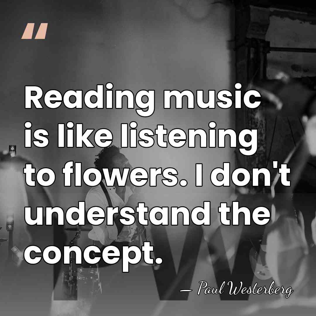 Reading music is like listening to flowers. I don't understand the concept. - Paul Westerberg