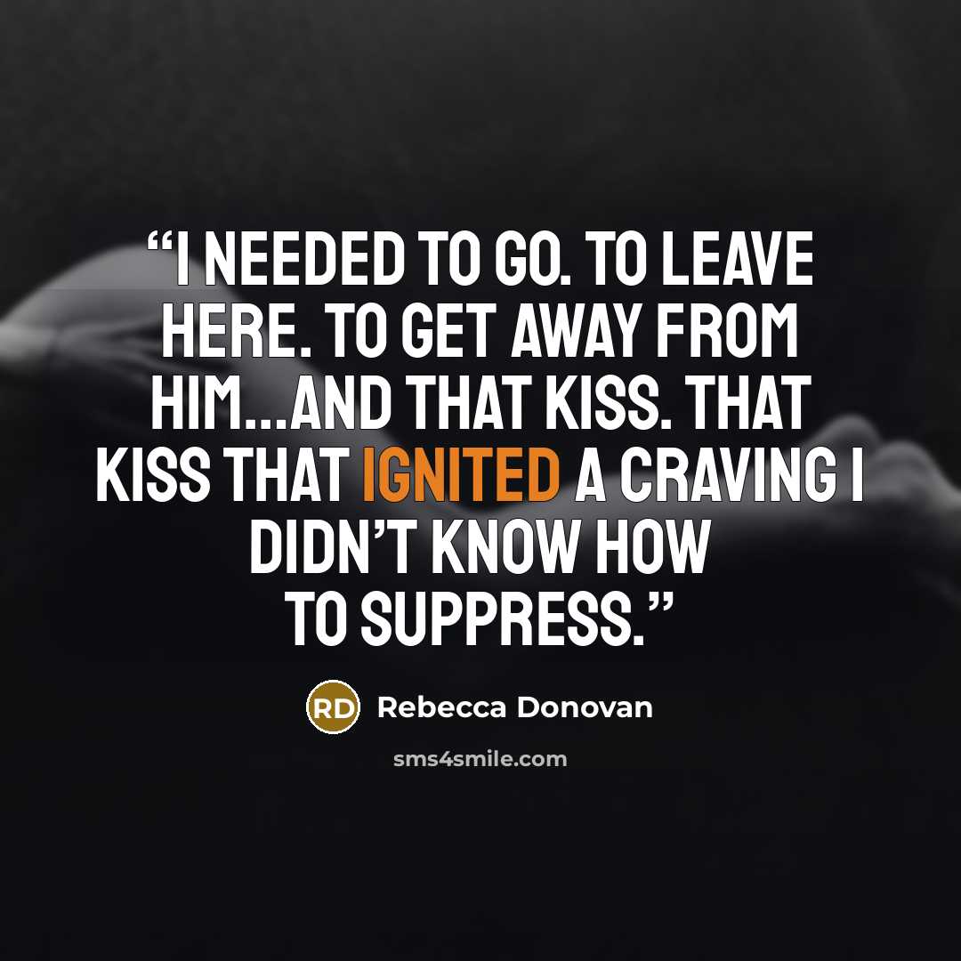 “I needed to go. To leave here. To get away from him…and that kiss. That kiss that ignited a craving I didn’t know how to suppress.” quote by Rebecca Donovan