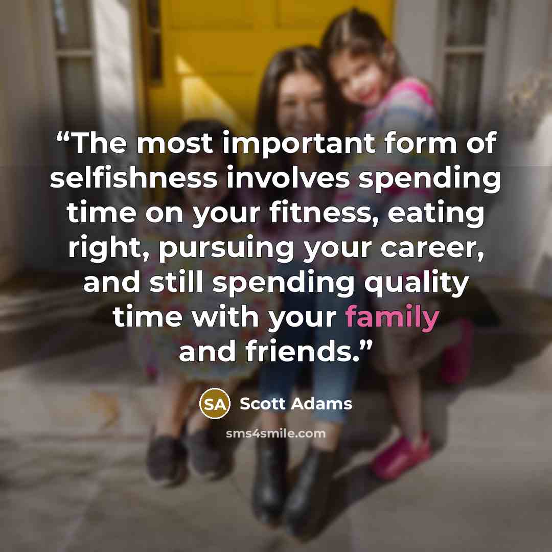 “The most important form of selfishness involves spending time on your fitness, eating right, pursuing your career, and still spending quality time with your family and friends.” quote by Scott Adams