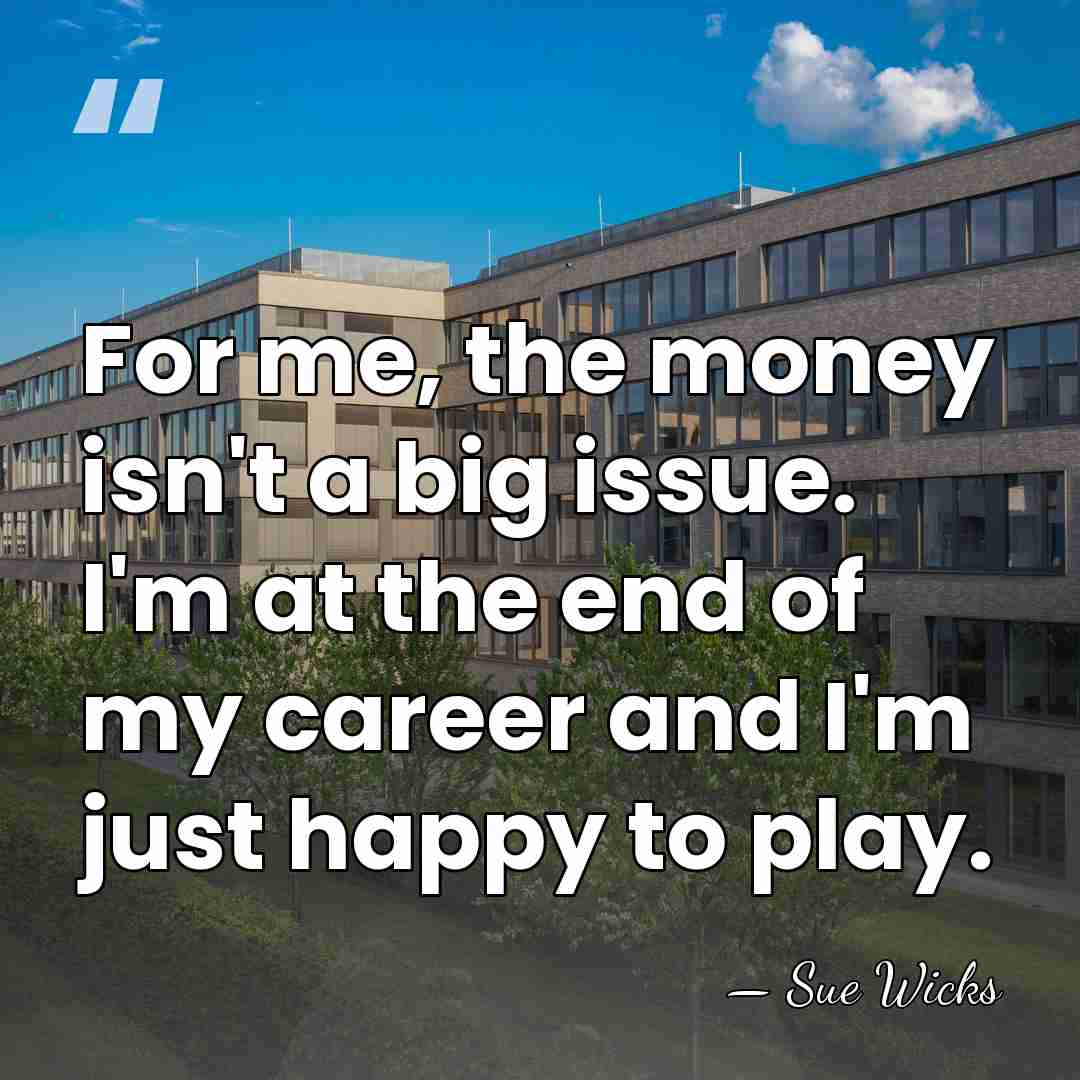 For me, the money isn't a big issue. I'm at the end&hellip; - Sue Wicks