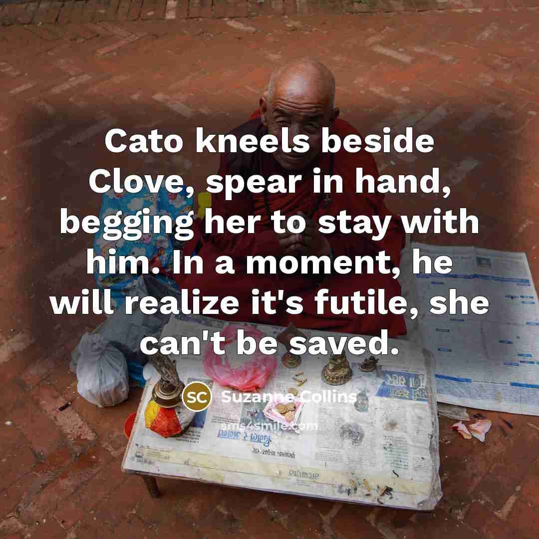 “Cato kneels beside Clove, spear in hand, begging her to…” quote by Suzanne Collins