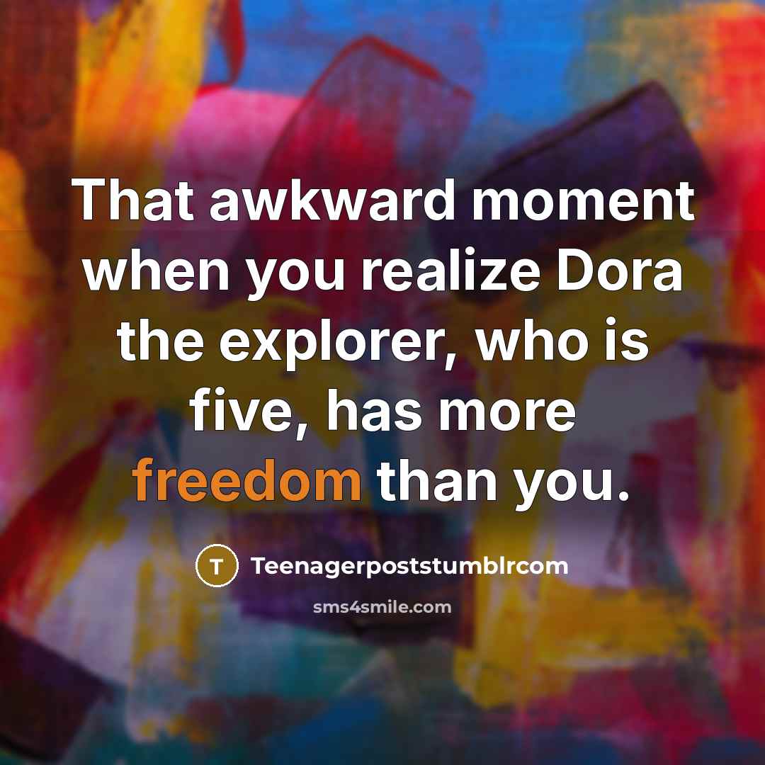 “That awkward moment when you realize Dora the explorer, who is five, has more freedom than you.” quote by Teenagerpoststumblrcom