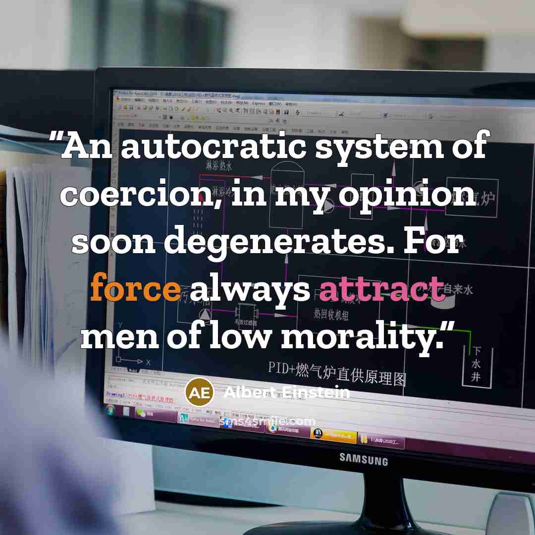 “An autocratic system of coercion, in my opinion soon degenerates. For force always attract men of low morality.” quote by Albert Einstein