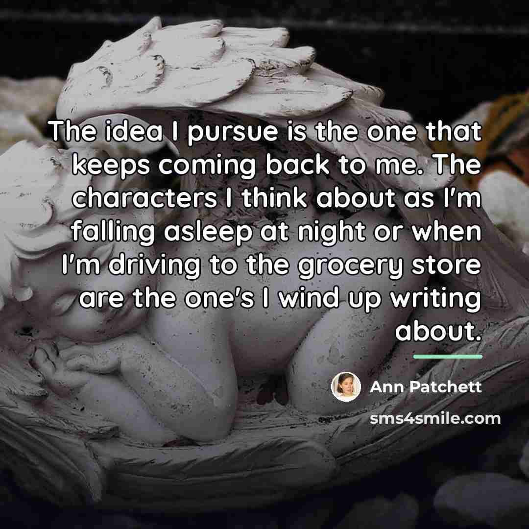 “The idea I pursue is the one that keeps coming…” quote by Ann Patchett