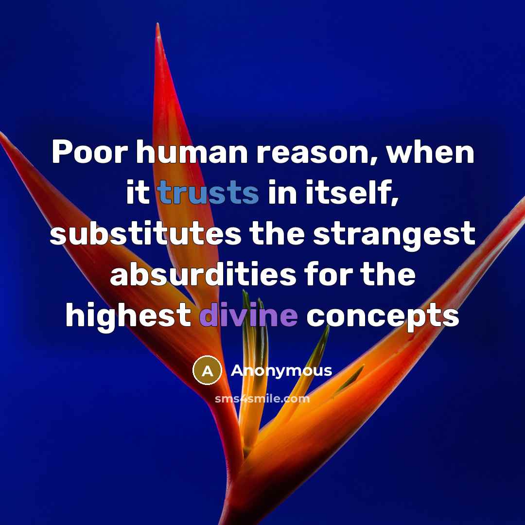 “Poor human reason, when it trusts in itself, substitutes the strangest absurdities for the highest divine concepts” quote by Anonymous