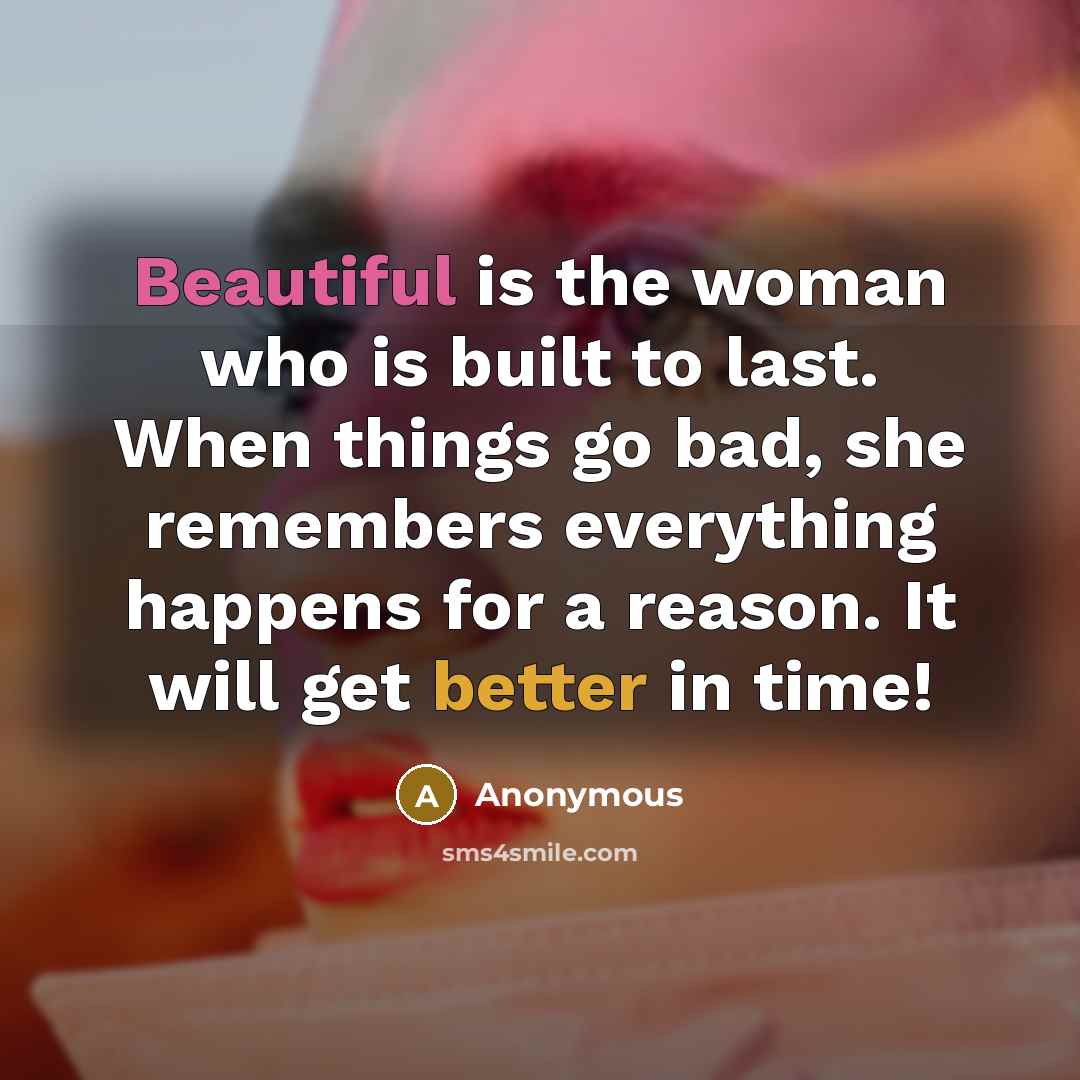 “Beautiful is the woman who is built to last. When things go bad, she remembers everything happens for a reason. It will get better in time!” quote by Anonymous