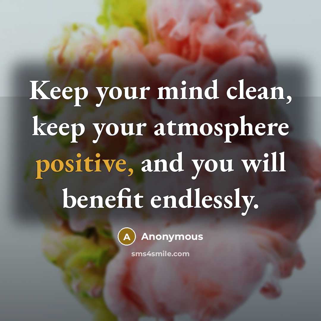 “Keep your mind clean, keep your atmosphere positive, and you will benefit endlessly.” quote by Anonymous